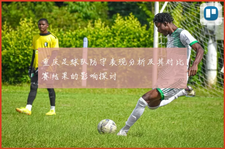 重庆足球队防守表现分析及其对比赛结果的影响探讨