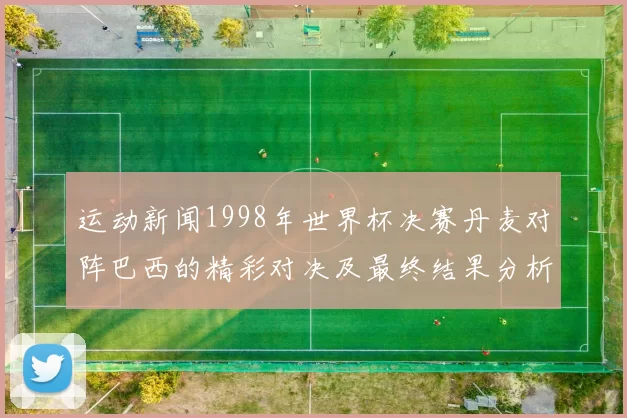 运动新闻1998年世界杯决赛丹麦对阵巴西的精彩对决及最终结果分析